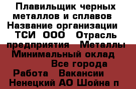 Плавильщик черных металлов и сплавов › Название организации ­ ТСИ, ООО › Отрасль предприятия ­ Металлы › Минимальный оклад ­ 25 000 - Все города Работа » Вакансии   . Ненецкий АО,Шойна п.